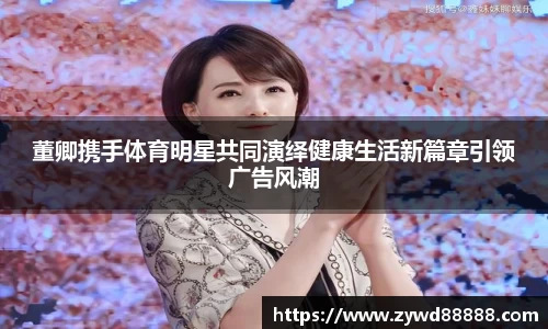 董卿携手体育明星共同演绎健康生活新篇章引领广告风潮