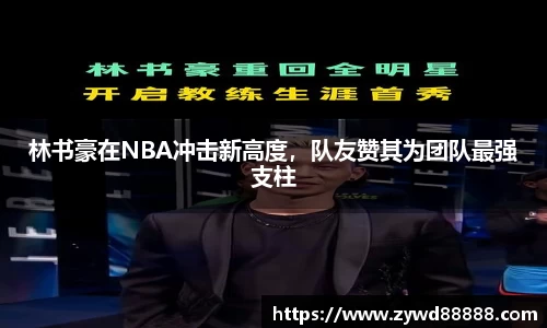 林书豪在NBA冲击新高度，队友赞其为团队最强支柱