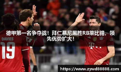 德甲第一名争夺战！拜仁慕尼黑胜RB莱比锡，领先优势扩大！