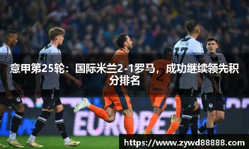 意甲第25轮：国际米兰2-1罗马，成功继续领先积分排名