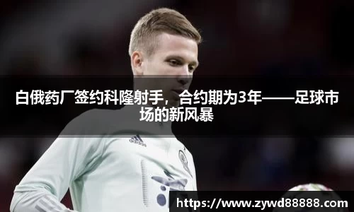 白俄药厂签约科隆射手，合约期为3年——足球市场的新风暴