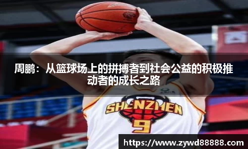 周鹏：从篮球场上的拼搏者到社会公益的积极推动者的成长之路
