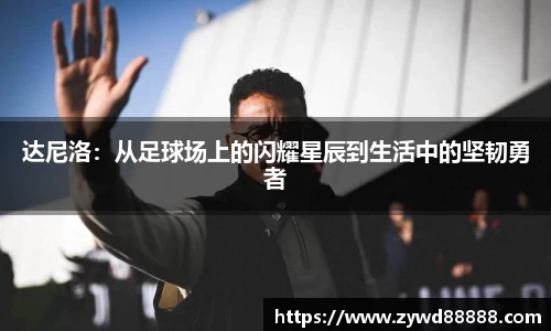 达尼洛：从足球场上的闪耀星辰到生活中的坚韧勇者